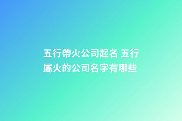 五行帶火公司起名 五行屬火的公司名字有哪些-第1張-公司起名-玄機派